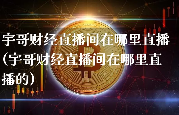 宇哥财经直播间在哪里直播(宇哥财经直播间在哪里直播的)_https://www.dcjwmf.com_大商所_第1张