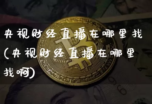 央视财经直播在哪里找(央视财经直播在哪里找啊)_https://www.dcjwmf.com_郑商所_第1张