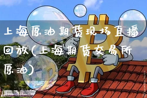 上海原油期货现场直播回放(上海期货交易所原油)_https://www.dcjwmf.com_广期所_第1张