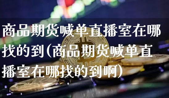 商品期货喊单直播室在哪找的到(商品期货喊单直播室在哪找的到啊)_https://www.dcjwmf.com_中金所_第1张