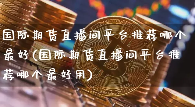 国际期货直播间平台推荐哪个最好(国际期货直播间平台推荐哪个最好用)_https://www.dcjwmf.com_上期所_第1张
