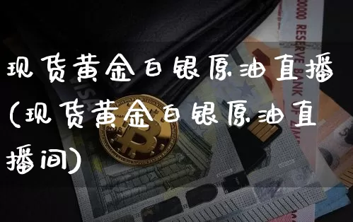 现货黄金白银原油直播(现货黄金白银原油直播间)_https://www.dcjwmf.com_上期能源_第1张