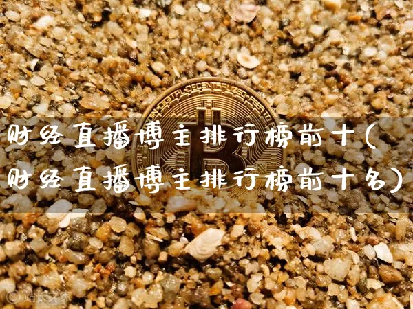 财经直播博主排行榜前十(财经直播博主排行榜前十名)_https://www.dcjwmf.com_广期所_第1张