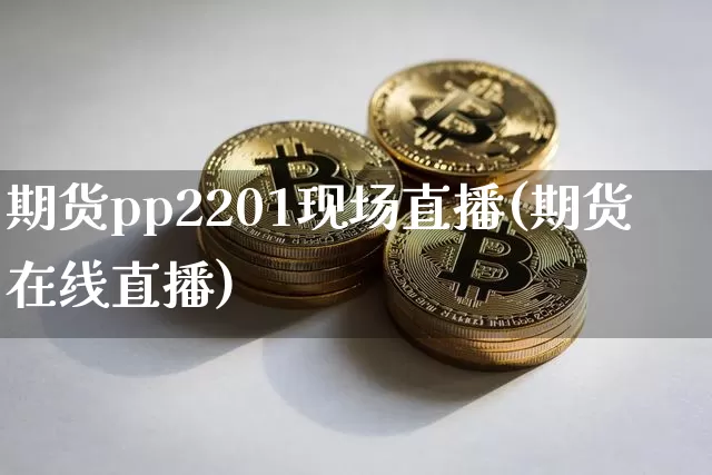 期货pp2201现场直播(期货在线直播)_https://www.dcjwmf.com_广期所_第1张