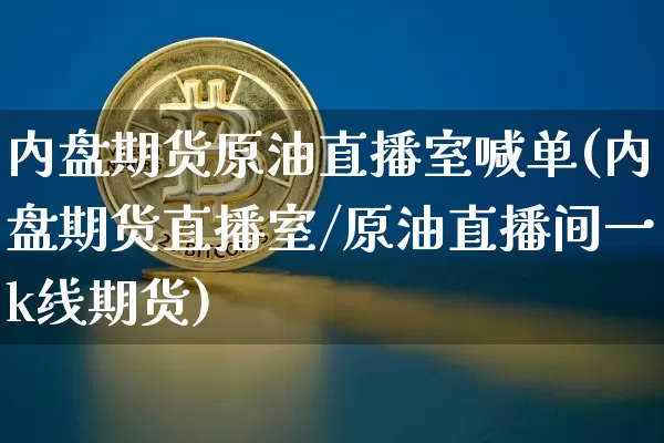 内盘期货原油直播室喊单(内盘期货直播室/原油直播间一k线期货)_https://www.dcjwmf.com_中金所_第1张