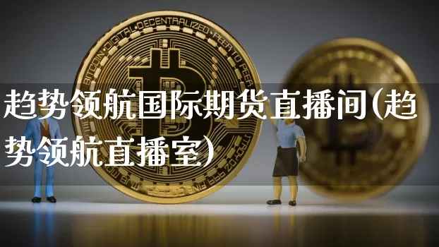 趋势领航国际期货直播间(趋势领航直播室)_https://www.dcjwmf.com_上期所_第1张