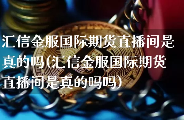 汇信金服国际期货直播间是真的吗(汇信金服国际期货直播间是真的吗吗)_https://www.dcjwmf.com_大商所_第1张