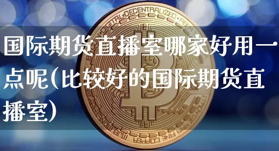 国际期货直播室哪家好用一点呢(比较好的国际期货直播室)_https://www.dcjwmf.com_大商所_第1张