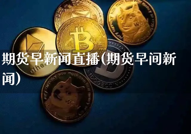 期货早新闻直播(期货早间新闻)_https://www.dcjwmf.com_上期所_第1张