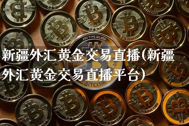 新疆外汇黄金交易直播(新疆外汇黄金交易直播平台)_https://www.dcjwmf.com_广期所_第1张