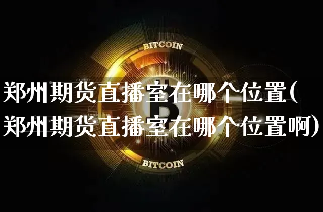 郑州期货直播室在哪个位置(郑州期货直播室在哪个位置啊)_https://www.dcjwmf.com_大商所_第1张