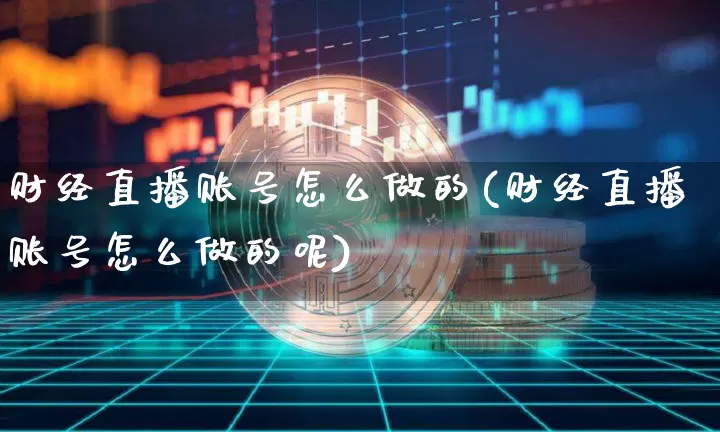 财经直播账号怎么做的(财经直播账号怎么做的呢)_https://www.dcjwmf.com_郑商所_第1张