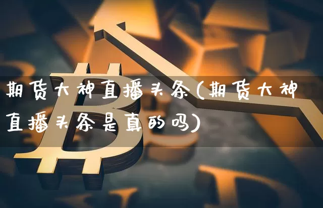 期货大神直播头条(期货大神直播头条是真的吗)_https://www.dcjwmf.com_上期所_第1张