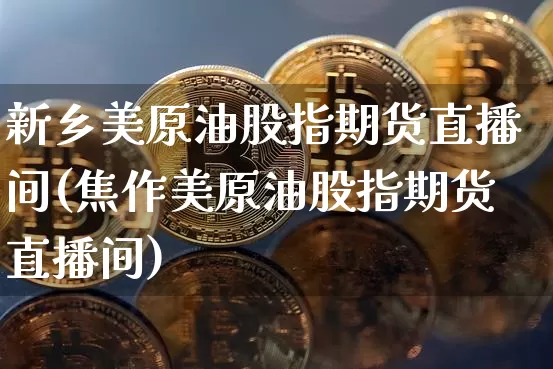 新乡美原油股指期货直播间(焦作美原油股指期货直播间)_https://www.dcjwmf.com_广期所_第1张