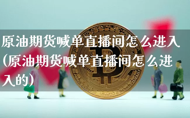 原油期货喊单直播间怎么进入(原油期货喊单直播间怎么进入的)_https://www.dcjwmf.com_上期能源_第1张