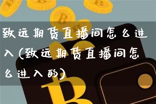 致远期货直播间怎么进入(致远期货直播间怎么进入的)_https://www.dcjwmf.com_上期能源_第1张