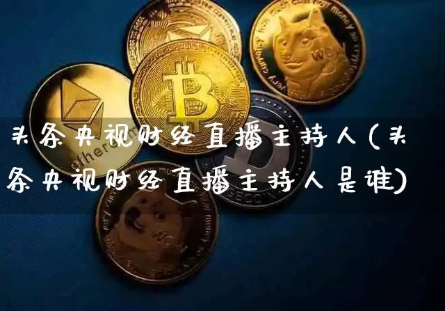 头条央视财经直播主持人(头条央视财经直播主持人是谁)_https://www.dcjwmf.com_大商所_第1张