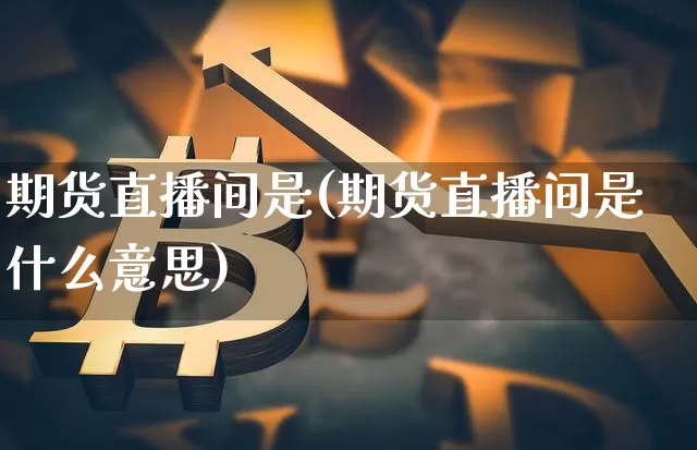 期货直播间是(期货直播间是什么意思)_https://www.dcjwmf.com_广期所_第1张
