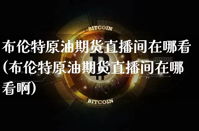 布伦特原油期货直播间在哪看(布伦特原油期货直播间在哪看啊)_https://www.dcjwmf.com_中金所_第1张
