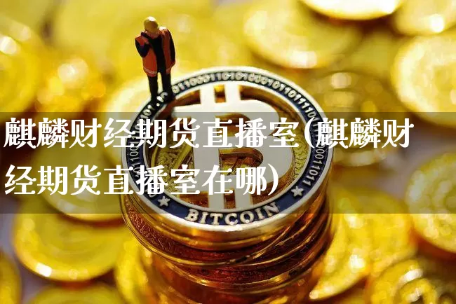 麒麟财经期货直播室(麒麟财经期货直播室在哪)_https://www.dcjwmf.com_上期能源_第1张