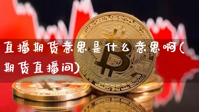 直播期货意思是什么意思啊(期货直播间)_https://www.dcjwmf.com_大商所_第1张