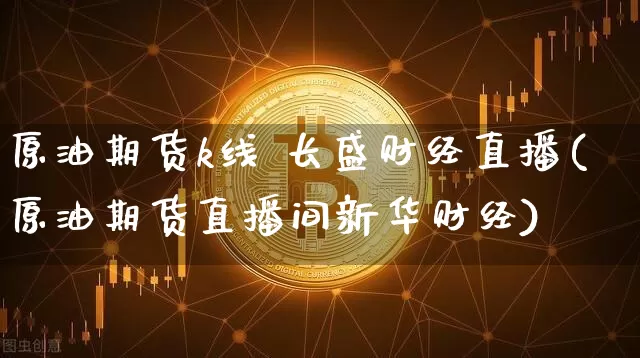 原油期货k线 长盛财经直播(原油期货直播间新华财经)_https://www.dcjwmf.com_上期所_第1张