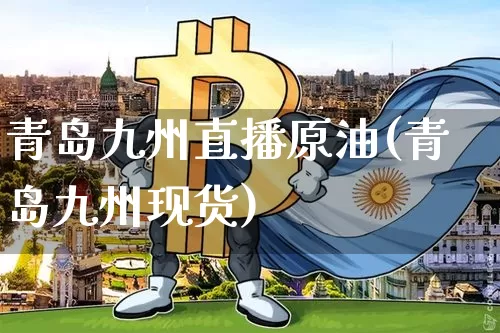 青岛九州直播原油(青岛九州现货)_https://www.dcjwmf.com_郑商所_第1张