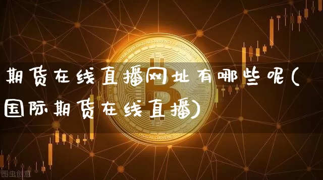 期货在线直播网址有哪些呢(国际期货在线直播)_https://www.dcjwmf.com_上期所_第1张