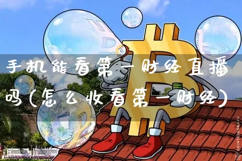 手机能看第一财经直播吗(怎么收看第一财经)_https://www.dcjwmf.com_大商所_第1张
