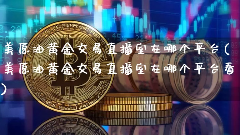 美原油黄金交易直播室在哪个平台(美原油黄金交易直播室在哪个平台看)_https://www.dcjwmf.com_上期所_第1张