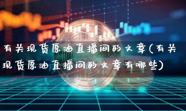 有关现货原油直播间的文章(有关现货原油直播间的文章有哪些)_https://www.dcjwmf.com_上期所_第1张