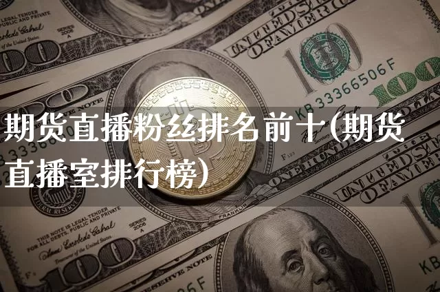 期货直播粉丝排名前十(期货直播室排行榜)_https://www.dcjwmf.com_中金所_第1张