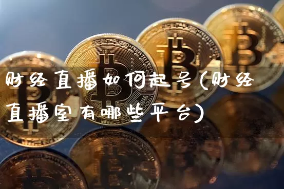 财经直播如何起号(财经直播室有哪些平台)_https://www.dcjwmf.com_上期所_第1张