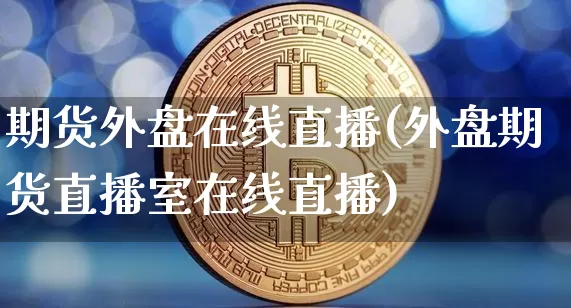 期货外盘在线直播(外盘期货直播室在线直播)_https://www.dcjwmf.com_广期所_第1张