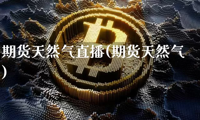 期货天然气直播(期货天然气)_https://www.dcjwmf.com_中金所_第1张