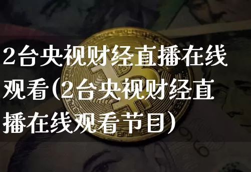 2台央视财经直播在线观看(2台央视财经直播在线观看节目)_https://www.dcjwmf.com_广期所_第1张