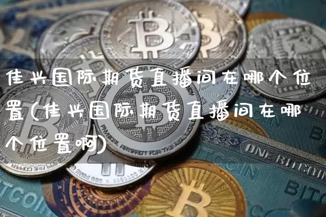 佳兴国际期货直播间在哪个位置(佳兴国际期货直播间在哪个位置啊)_https://www.dcjwmf.com_上期能源_第1张