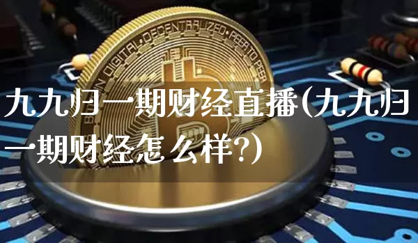 九九归一期财经直播(九九归一期财经怎么样?)_https://www.dcjwmf.com_郑商所_第1张