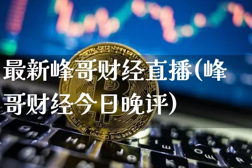 最新峰哥财经直播(峰哥财经今日晚评)_https://www.dcjwmf.com_郑商所_第1张