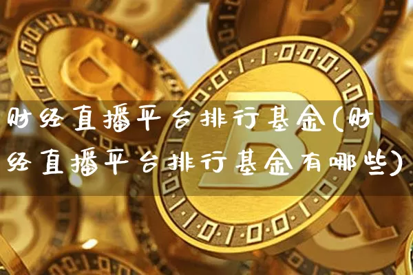 财经直播平台排行基金(财经直播平台排行基金有哪些)_https://www.dcjwmf.com_上期所_第1张