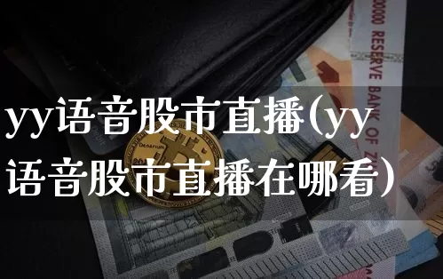 yy语音股市直播(yy语音股市直播在哪看)_https://www.dcjwmf.com_上期所_第1张