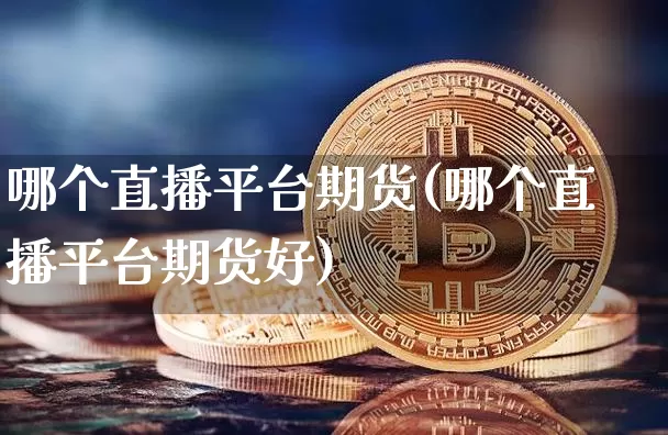哪个直播平台期货(哪个直播平台期货好)_https://www.dcjwmf.com_上期能源_第1张