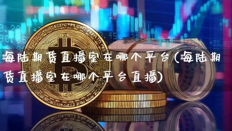 海陆期货直播室在哪个平台(海陆期货直播室在哪个平台直播)_https://www.dcjwmf.com_广期所_第1张