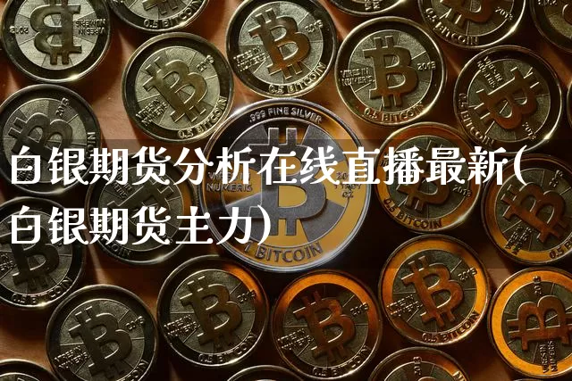 白银期货分析在线直播最新(白银期货主力)_https://www.dcjwmf.com_上期能源_第1张