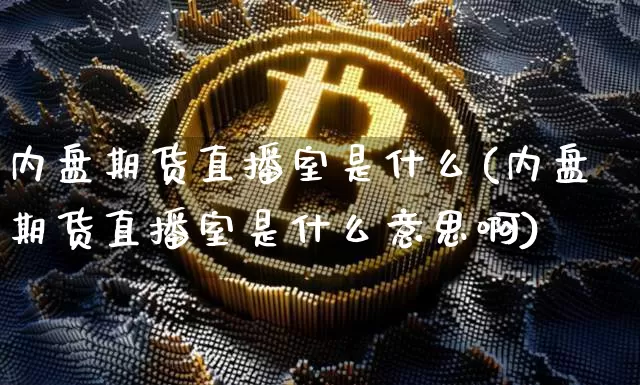 内盘期货直播室是什么(内盘期货直播室是什么意思啊)_https://www.dcjwmf.com_广期所_第1张