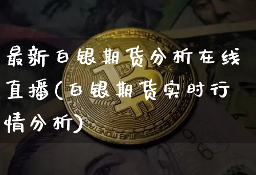 最新白银期货分析在线直播(白银期货实时行情分析)_https://www.dcjwmf.com_广期所_第1张