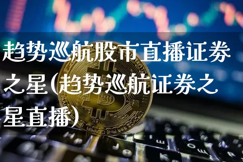 趋势巡航股市直播证劵之星(趋势巡航证券之星直播)_https://www.dcjwmf.com_郑商所_第1张
