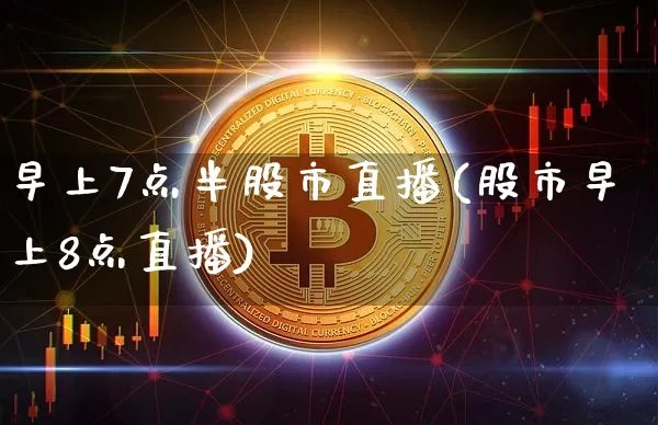早上7点半股市直播(股市早上8点直播)_https://www.dcjwmf.com_大商所_第1张