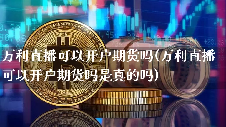 万利直播可以开户期货吗(万利直播可以开户期货吗是真的吗)_https://www.dcjwmf.com_大商所_第1张