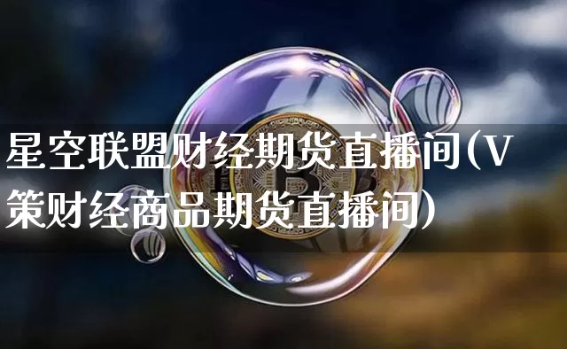 星空联盟财经期货直播间(V策财经商品期货直播间)_https://www.dcjwmf.com_中金所_第1张
